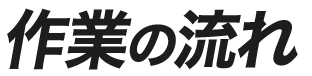 作業の流れ