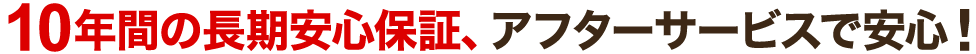 10年間の長期安心保証、アフターサービスで安心!