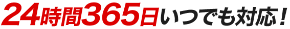 24時間365日いつでも対応!