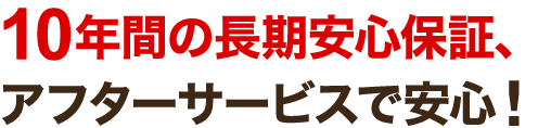 10年間の長期安心保証、アフターサービスで安心!